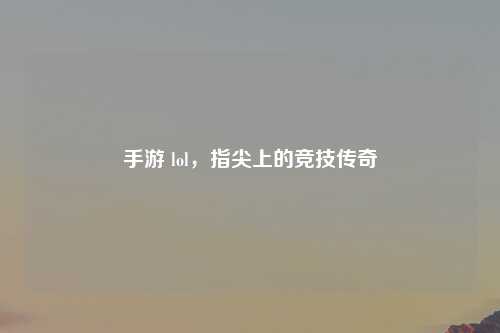 手游 lol，指尖上的竞技传奇