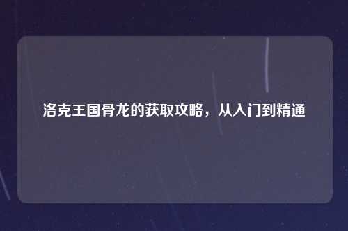 洛克王国骨龙的获取攻略，从入门到精通