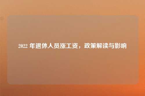 2022 年退休人员涨工资，政策解读与影响
