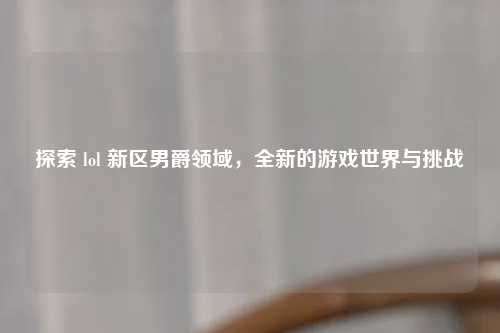探索 lol 新区男爵领域，全新的游戏世界与挑战