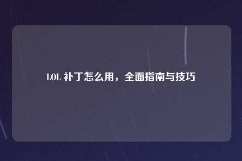 LOL 补丁怎么用，全面指南与技巧