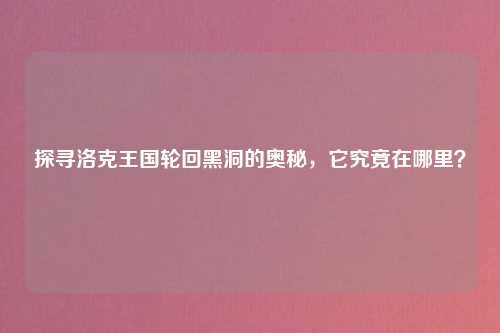 探寻洛克王国轮回黑洞的奥秘，它究竟在哪里？