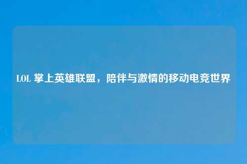 LOL 掌上英雄联盟，陪伴与激情的移动电竞世界