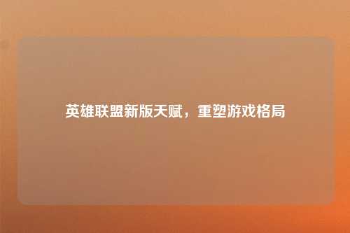 英雄联盟新版天赋，重塑游戏格局
