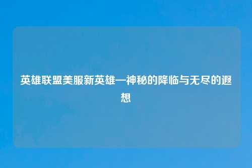 英雄联盟美服新英雄—神秘的降临与无尽的遐想