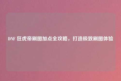 DNF 狂虎帝刷图加点全攻略，打造极致刷图体验