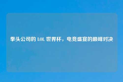 拳头公司的 LOL 世界杯，电竞盛宴的巅峰对决
