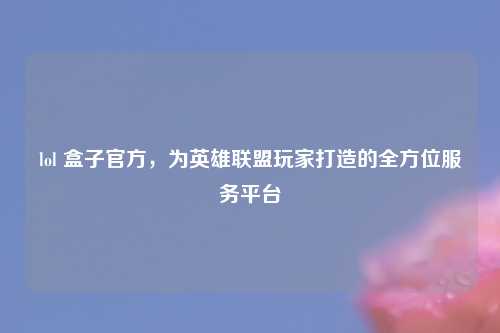 lol 盒子官方，为英雄联盟玩家打造的全方位服务平台