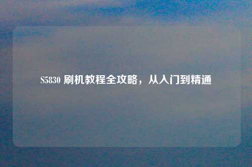 S5830 刷机教程全攻略，从入门到精通
