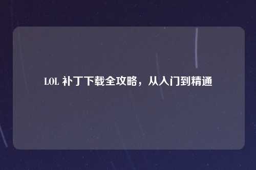 LOL 补丁下载全攻略，从入门到精通