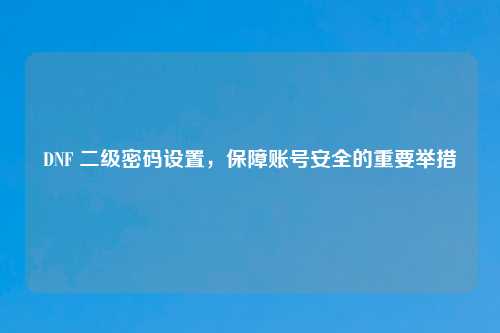 DNF 二级密码设置，保障账号安全的重要举措