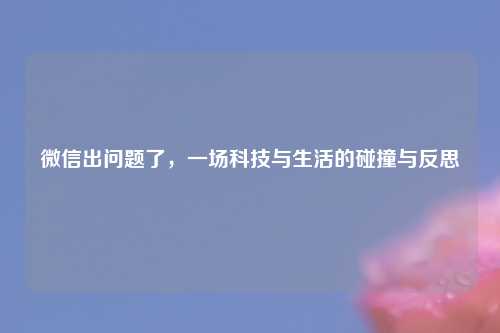 微信出问题了，一场科技与生活的碰撞与反思