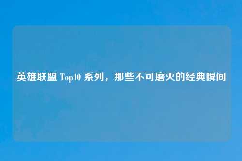 英雄联盟 Top10 系列，那些不可磨灭的经典瞬间