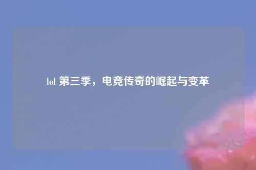 lol 第三季，电竞传奇的崛起与变革