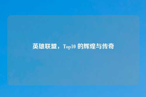 英雄联盟，Top10 的辉煌与传奇