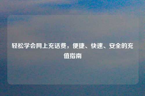 轻松学会网上充话费，便捷、快速、安全的充值指南