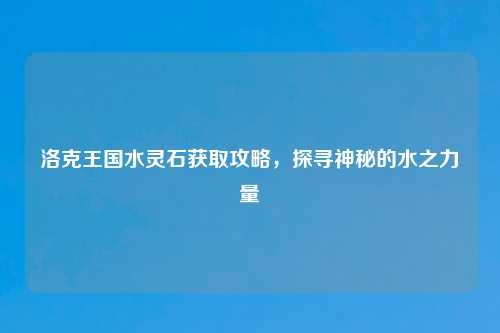 洛克王国水灵石获取攻略，探寻神秘的水之力量