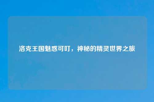 洛克王国魅惑可叮，神秘的精灵世界之旅