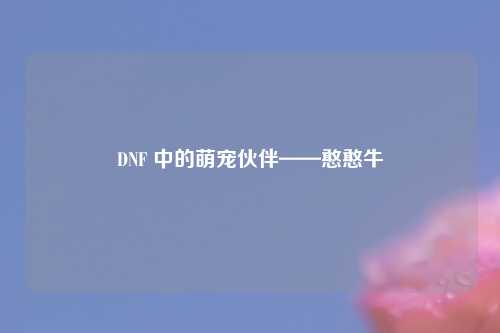DNF 中的萌宠伙伴——憨憨牛