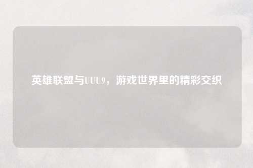 英雄联盟与UUU9，游戏世界里的精彩交织
